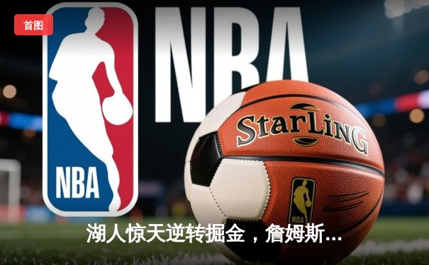 湖人惊天逆转掘金，詹姆斯末节狂砍20分锁定胜局