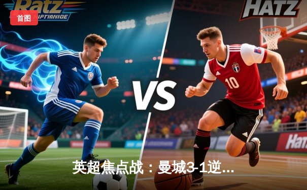 英超焦点战：曼城3-1逆转曼联，哈兰德双响锁定胜局