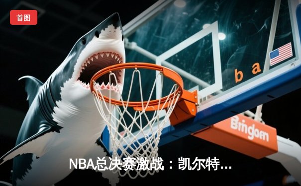 NBA总决赛激战：凯尔特人险胜勇士，塔图姆狂砍34分率队扳平比分