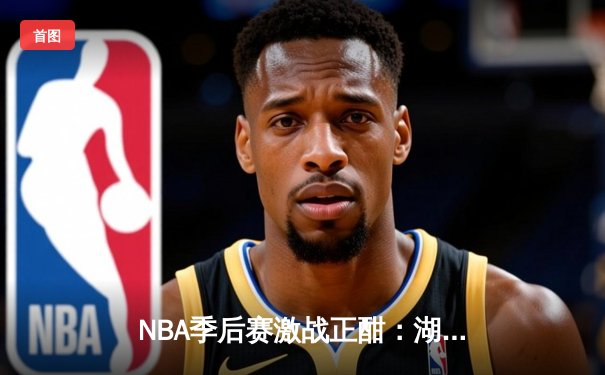 NBA季后赛激战正酣：湖人加时险胜勇士，詹姆斯39分创纪录
