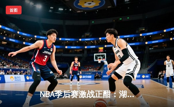 NBA季后赛激战正酣：湖人加时险胜勇士，詹姆斯关键三分锁定胜局