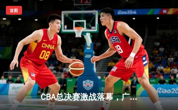 CBA总决赛激战落幕，广东宏远力克辽宁男篮成功卫冕