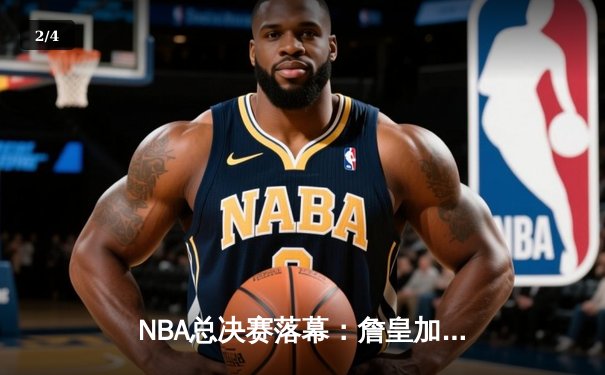 NBA总决赛落幕：詹皇加冕，湖人险胜勇士夺队史第18冠 - 2