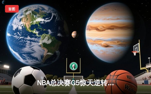 NBA总决赛G5惊天逆转：雄鹿加时险胜太阳，字母哥狂砍42分创历史