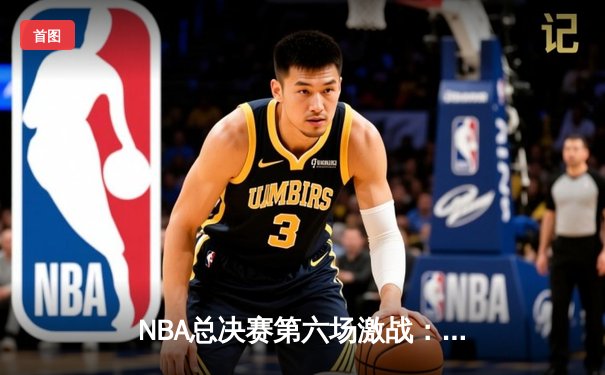 NBA总决赛第六场激战：勇士惊天逆转夺赛点，库里独砍43分创纪录