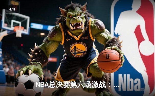 NBA总决赛第六场激战：勇士惊天逆转夺赛点，库里独砍43分创纪录 - 4