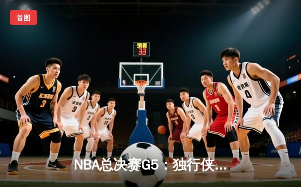 NBA总决赛G5：独行侠加时险胜凯尔特人，东契奇三双力挽狂澜