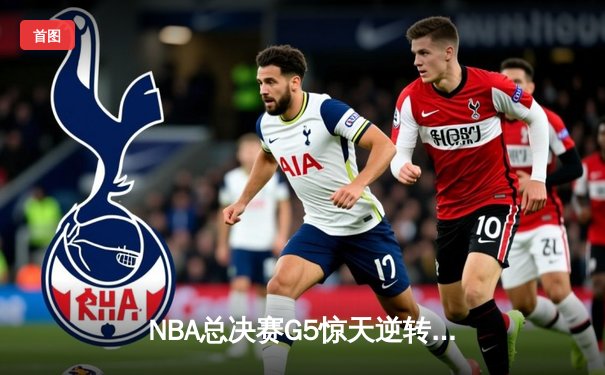 NBA总决赛G5惊天逆转！独行侠东契奇空砍三双，凯尔特人加时险胜夺赛点